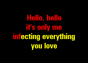 Hello, hello
it's only me

infecting everyihing
youlove