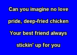 Can you imagine no love

pride, deep-fried chicken

Your best friend always

stickin' up for you