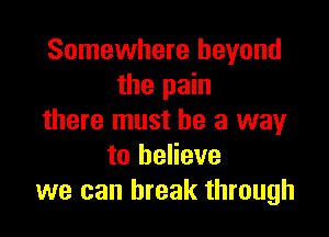 Somewhere beyond
the pain

there must he a way
to believe
we can break through