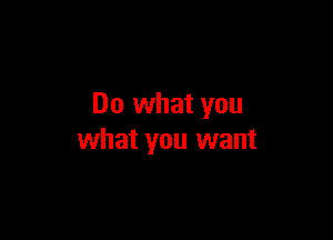 Do what you

what you want