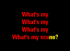 What's my
What's my

What's my
What's my scene?