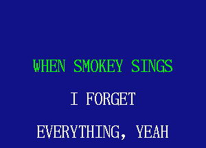 WHEN SMOKEY SINGS
I FORGET

EVERYTHING, YEAH l