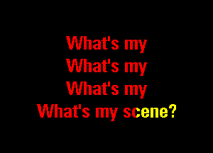 What's my
What's my

What's my
What's my scene?