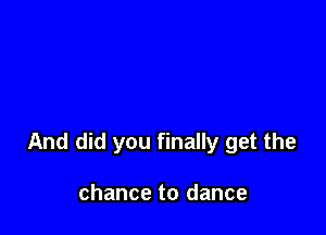 And did you finally get the

chance to dance