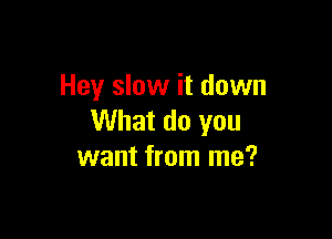 Hey slow it down

What do you
want from me?