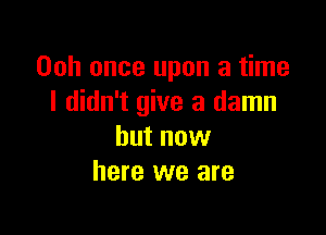 Ooh once upon a time
I didn't give a damn

but now
here we are