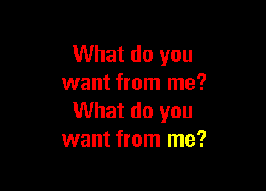 What do you
want from me?

What do you
want from me?