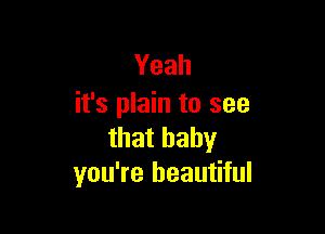 Yeah
it's plain to see

that baby
you're beautiful