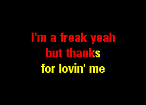 I'm a freak yeah

butthanks
for lovin' me