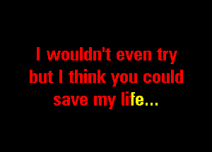 I wouldn't even try

but I think you could
save my life...