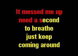 It messed me up
need a second

to breathe
just keep
coming around