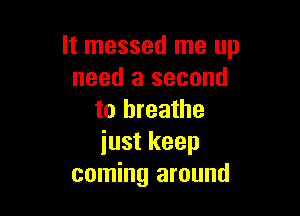 It messed me up
need a second

to breathe
just keep
coming around