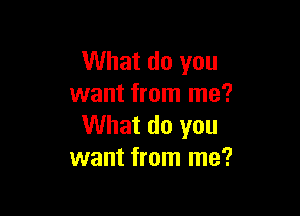 What do you
want from me?

What do you
want from me?