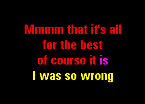 Mmmm that it's all
for the best

of course it is
l was so wrong