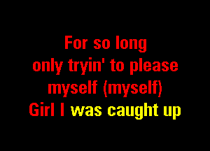 Forsolong
only tryin' to please

myself (myself)
Girl I was caught up