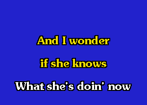 And I wonder

if she knows

What she's doin' now