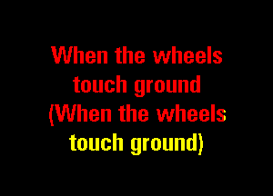 When the wheels
touch ground

(When the wheels
touch ground)