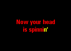 Now your head

is spinnin'