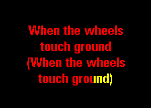 When the wheels
touch ground

(When the wheels
touch ground)