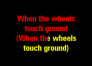 When the wheels
touch ground

(When the wheels
touch ground)