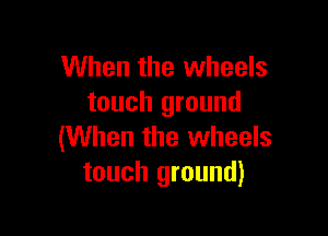 When the wheels
touch ground

(When the wheels
touch ground)