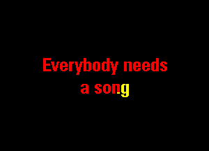Everybody needs

a song