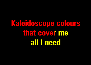 Kaleidoscope colours

that cover me
all I need