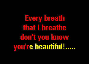 Every breath
that I breathe

don't you know
you're beautiful! .....