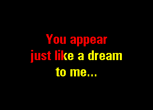 You appear

just like a dream
to me...