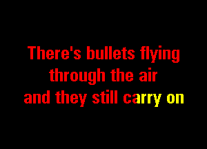 There's bullets flying

through the air
and they still carry on