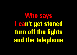 Who says
I can't get stoned

turn off the lights
and the telephone