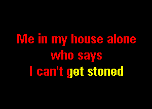 Me in my house alone

who says
I can't get stoned