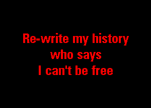 Re-write my history

who says
I can't be free