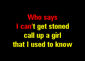 Who says
I can't get stoned

call up a girl
that I used to know
