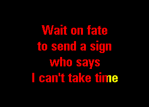 Wait on fate
to send a sign

who says
I can't take time