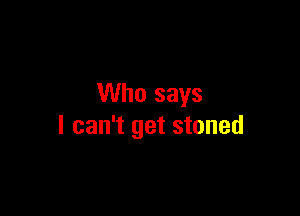 Who says

I can't get stoned