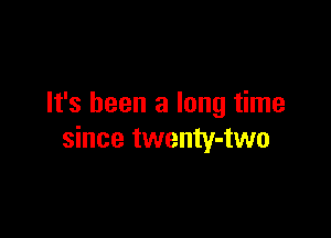 It's been a long time

since twenty-two