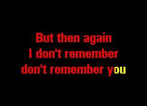 But then again

I don't remember
don't remember you