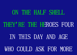 ON THE HALF SHELL
THEWRE THE HEROES FOUR
IN THIS DAY AND AGE
WHO COULD ASK FOR MORE