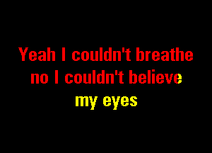 Yeah I couldn't breathe

no I couldn't believe
my eyes