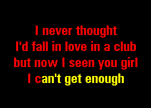 I never thought
I'd fall in love in a club

but now I seen you girl
I can't get enough