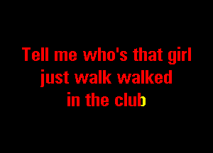 Tell me who's that girl

just walk walked
in the club