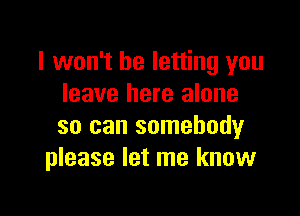 I won't be letting you
leave here alone

so can somebody
please let me know