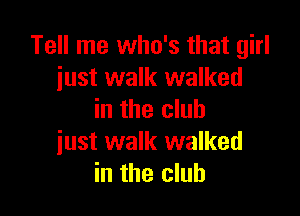Tell me who's that girl
just walk walked

in the club
just walk walked
in the club