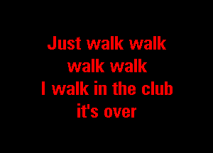 Just walk walk
walk walk

I walk in the club
it's over