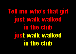 Tell me who's that girl
just walk walked

in the club
just walk walked
in the club