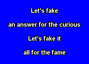 Let's fake
an answer for the curious

Let's fake it

all for the fame