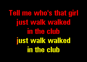 Tell me who's that girl
just walk walked

in the club
just walk walked
in the club