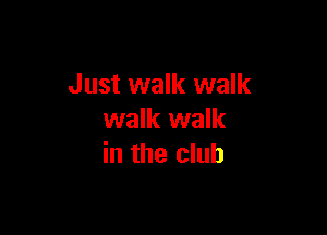 Just walk walk

walk walk
in the club