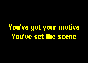 You've got your motive

You've set the scene